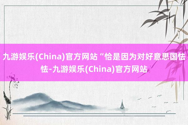 九游娱乐(China)官方网站“恰是因为对好意思国怯怯-九游娱乐(China)官方网站