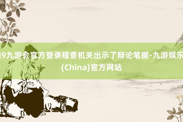 j9九游会官方登录稽查机关出示了辩论笔据-九游娱乐(China)官方网站