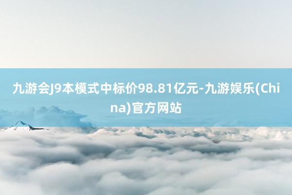 九游会J9本模式中标价98.81亿元-九游娱乐(China)官方网站