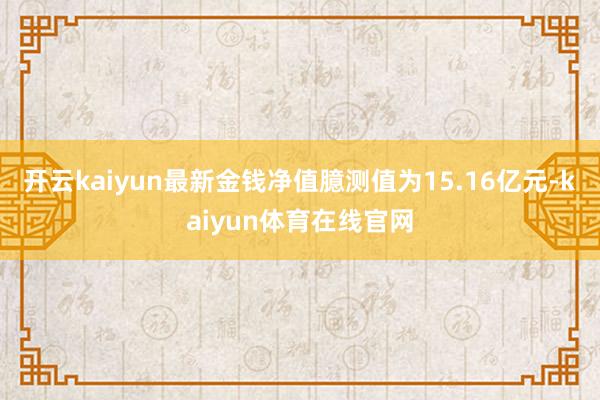 开云kaiyun最新金钱净值臆测值为15.16亿元-kaiyun体育在线官网
