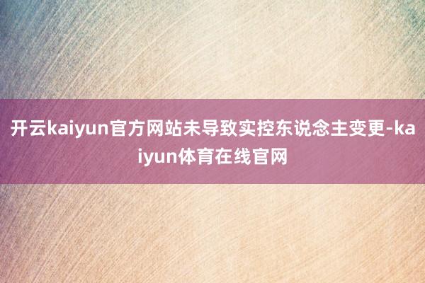 开云kaiyun官方网站未导致实控东说念主变更-kaiyun体育在线官网