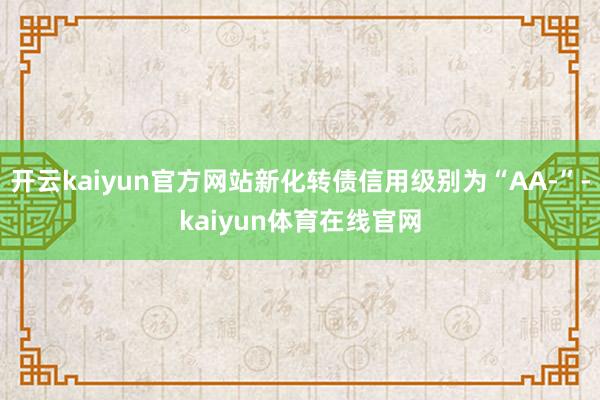 开云kaiyun官方网站新化转债信用级别为“AA-”-kaiyun体育在线官网