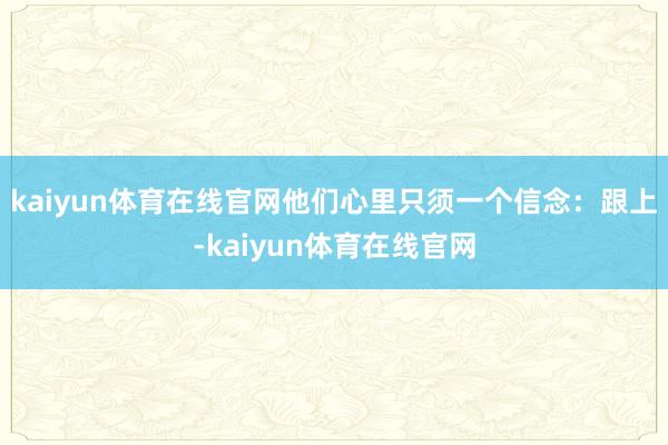 kaiyun体育在线官网他们心里只须一个信念：跟上-kaiyun体育在线官网