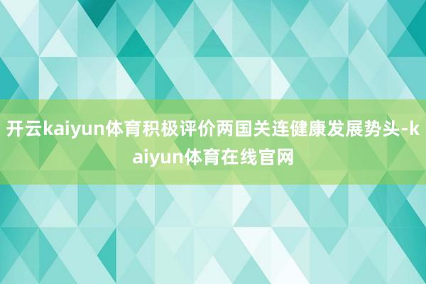 开云kaiyun体育积极评价两国关连健康发展势头-kaiyun体育在线官网