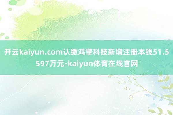 开云kaiyun.com认缴鸿擎科技新增注册本钱51.5597万元-kaiyun体育在线官网