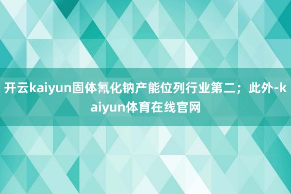 开云kaiyun固体氰化钠产能位列行业第二；此外-kaiyun体育在线官网
