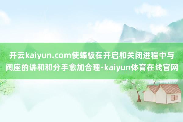 开云kaiyun.com使蝶板在开启和关闭进程中与阀座的讲和和分手愈加合理-kaiyun体育在线官网