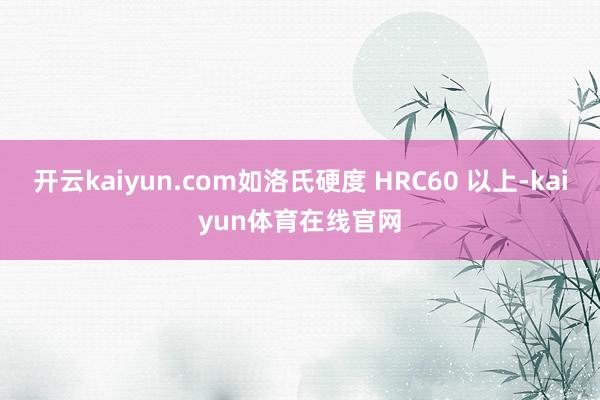 开云kaiyun.com如洛氏硬度 HRC60 以上-kaiyun体育在线官网
