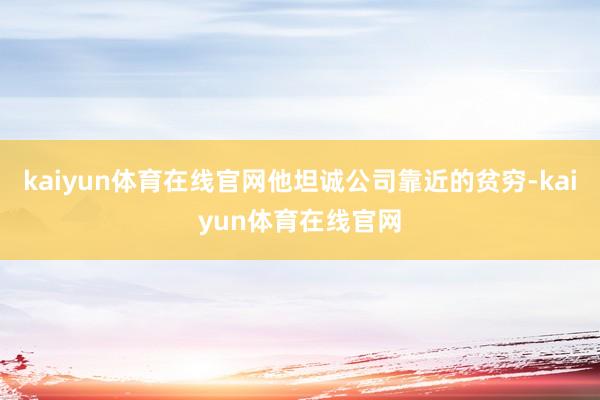 kaiyun体育在线官网他坦诚公司靠近的贫穷-kaiyun体育在线官网
