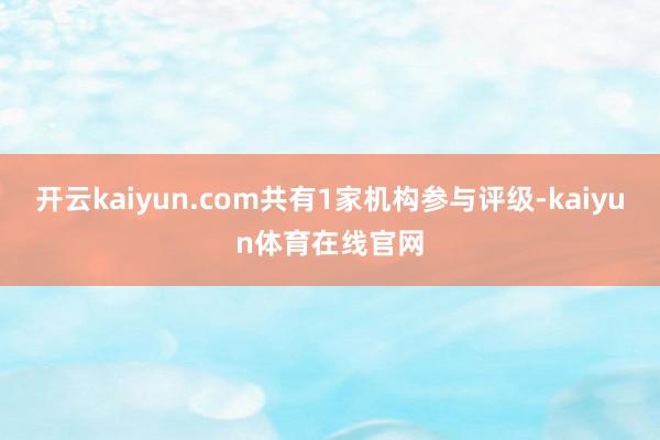 开云kaiyun.com共有1家机构参与评级-kaiyun体育在线官网