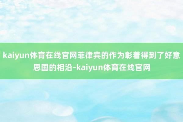 kaiyun体育在线官网菲律宾的作为彰着得到了好意思国的相沿-kaiyun体育在线官网