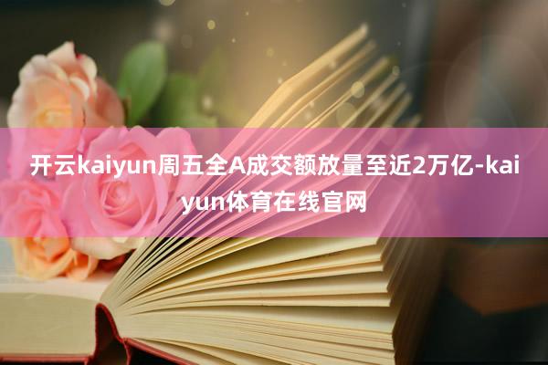 开云kaiyun周五全A成交额放量至近2万亿-kaiyun体育在线官网