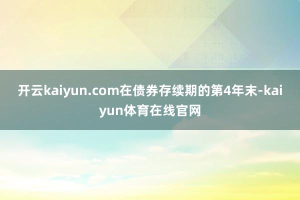 开云kaiyun.com在债券存续期的第4年末-kaiyun体育在线官网
