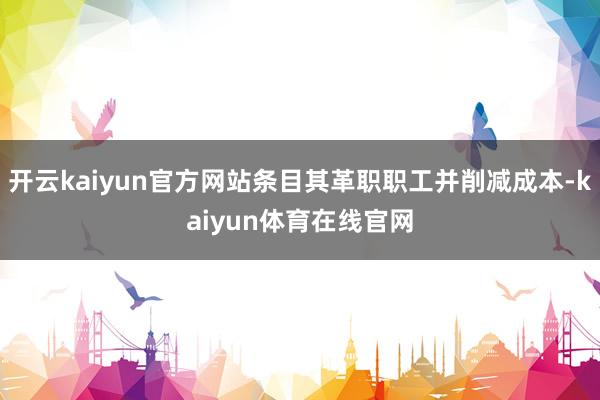 开云kaiyun官方网站条目其革职职工并削减成本-kaiyun体育在线官网