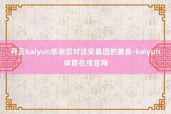 开云kaiyun感谢您对达安基因的善良-kaiyun体育在线官网