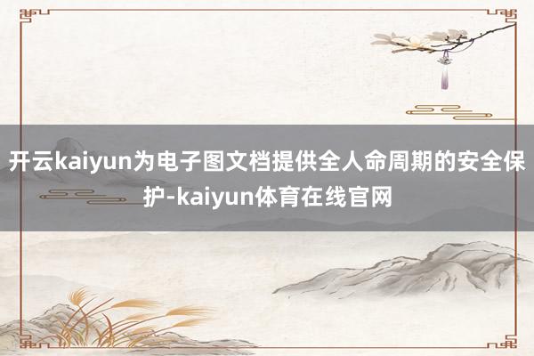 开云kaiyun为电子图文档提供全人命周期的安全保护-kaiyun体育在线官网