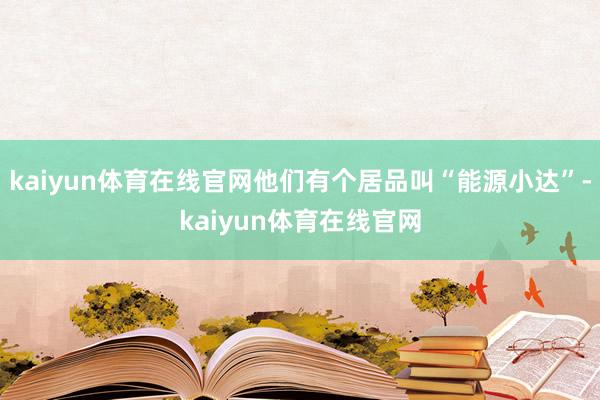 kaiyun体育在线官网他们有个居品叫“能源小达”-kaiyun体育在线官网