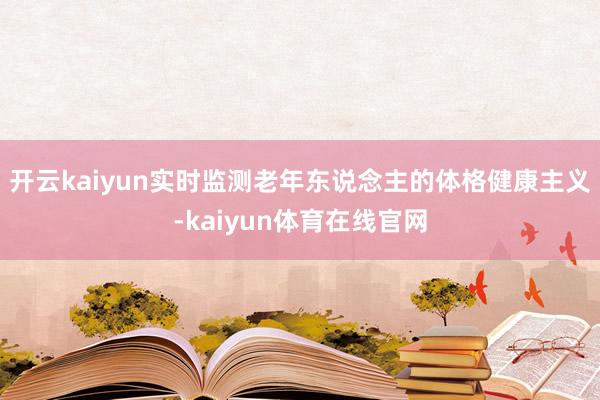开云kaiyun实时监测老年东说念主的体格健康主义-kaiyun体育在线官网