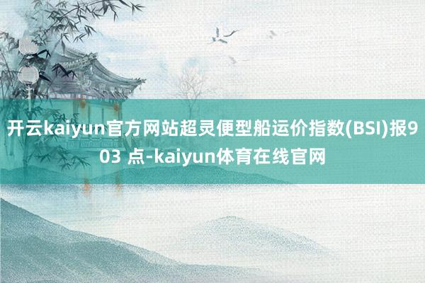 开云kaiyun官方网站超灵便型船运价指数(BSI)报903 点-kaiyun体育在线官网