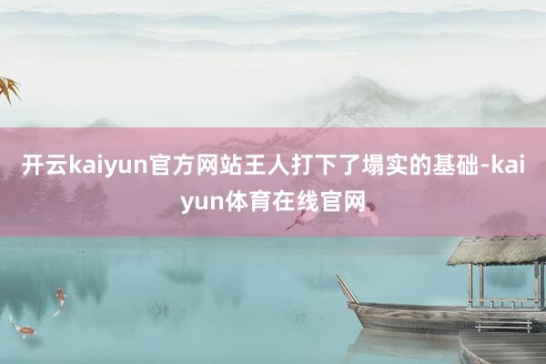 开云kaiyun官方网站王人打下了塌实的基础-kaiyun体育在线官网