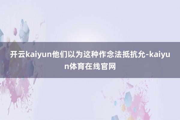 开云kaiyun他们以为这种作念法抵抗允-kaiyun体育在线官网