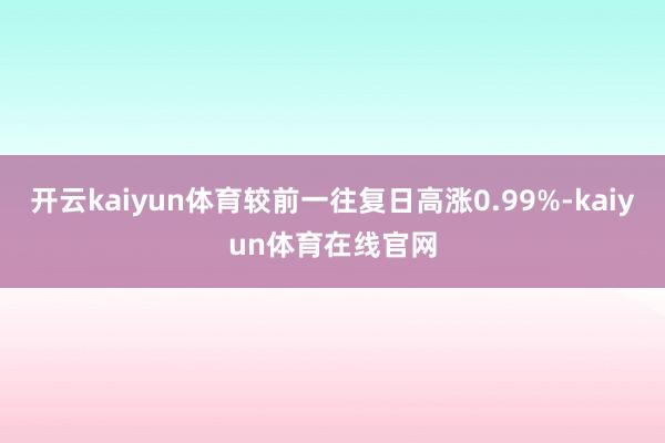 开云kaiyun体育较前一往复日高涨0.99%-kaiyun体育在线官网