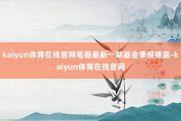 kaiyun体育在线官网笔据最新一期基金季报裸露-kaiyun体育在线官网