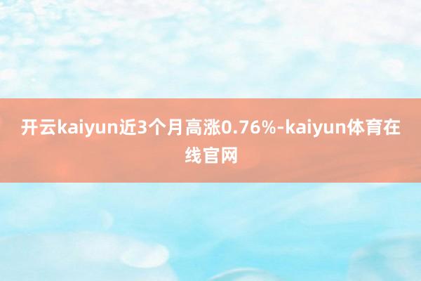 开云kaiyun近3个月高涨0.76%-kaiyun体育在线官网