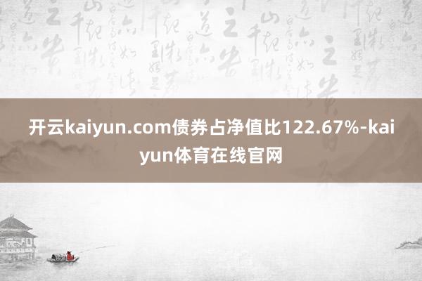 开云kaiyun.com债券占净值比122.67%-kaiyun体育在线官网