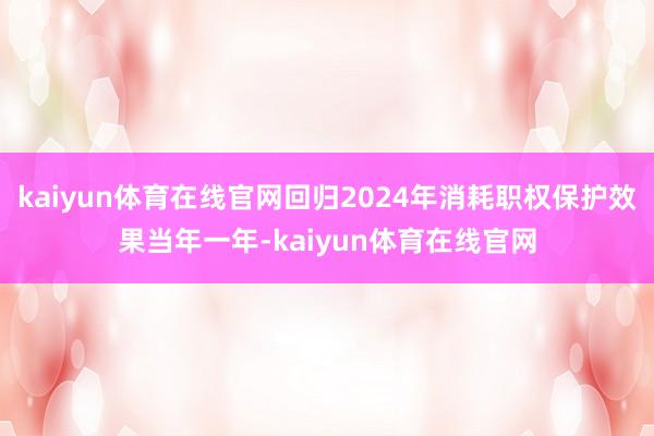 kaiyun体育在线官网　　回归2024年消耗职权保护效果　　当年一年-kaiyun体育在线官网
