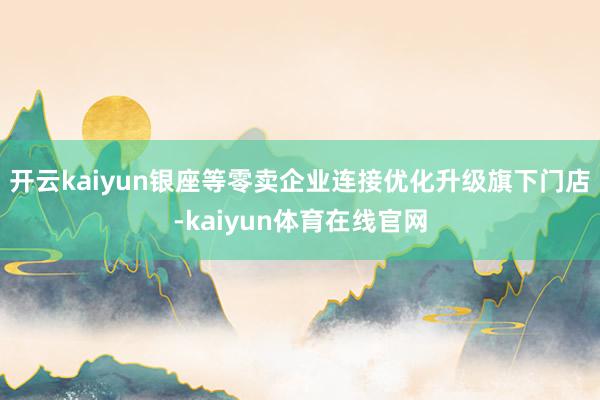 开云kaiyun银座等零卖企业连接优化升级旗下门店-kaiyun体育在线官网