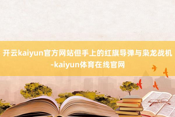 开云kaiyun官方网站但手上的红旗导弹与枭龙战机-kaiyun体育在线官网