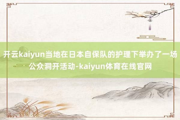 开云kaiyun当地在日本自保队的护理下举办了一场公众洞开活动-kaiyun体育在线官网