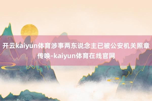 开云kaiyun体育涉事两东说念主已被公安机关照章传唤-kaiyun体育在线官网