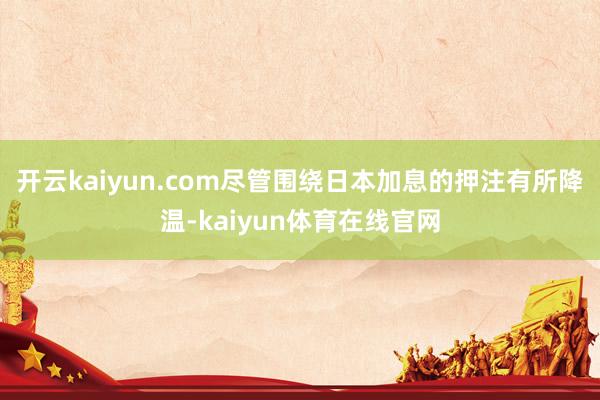 开云kaiyun.com尽管围绕日本加息的押注有所降温-kaiyun体育在线官网