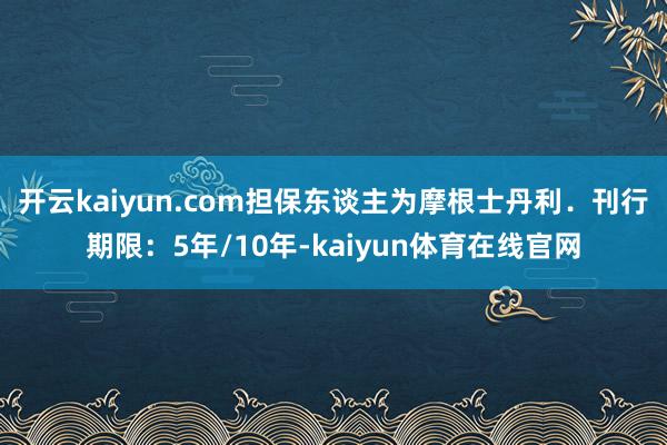 开云kaiyun.com担保东谈主为摩根士丹利．　　刊行期限：5年/10年-kaiyun体育在线官网
