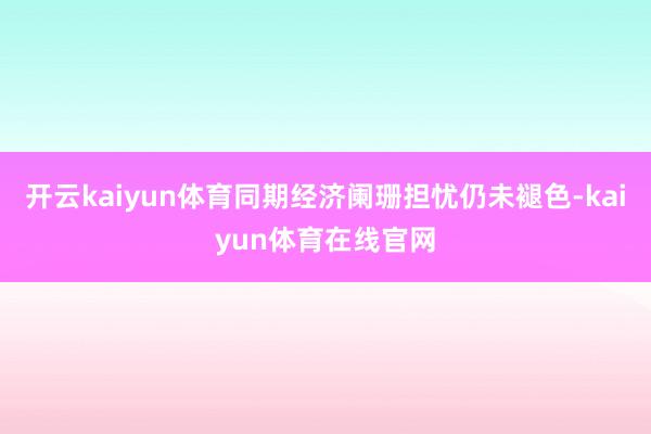 开云kaiyun体育同期经济阑珊担忧仍未褪色-kaiyun体育在线官网