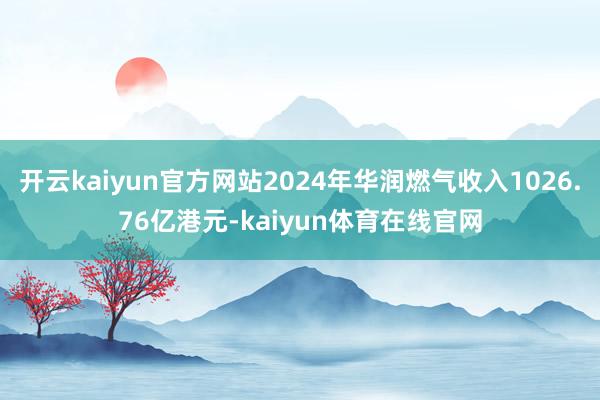 开云kaiyun官方网站2024年华润燃气收入1026.76亿港元-kaiyun体育在线官网