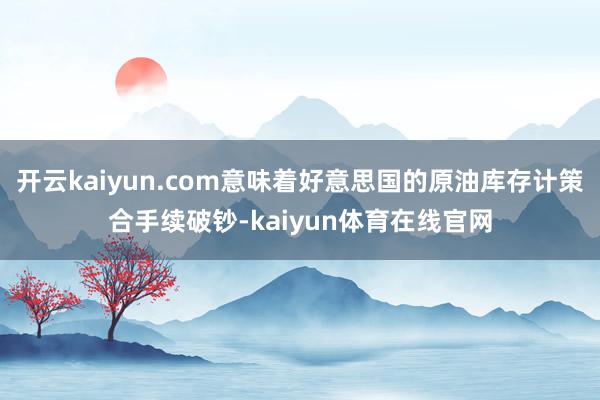 开云kaiyun.com意味着好意思国的原油库存计策合手续破钞-kaiyun体育在线官网