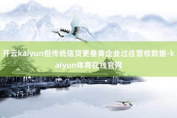 开云kaiyun但传统信贷更垂青企业过往营收数据-kaiyun体育在线官网