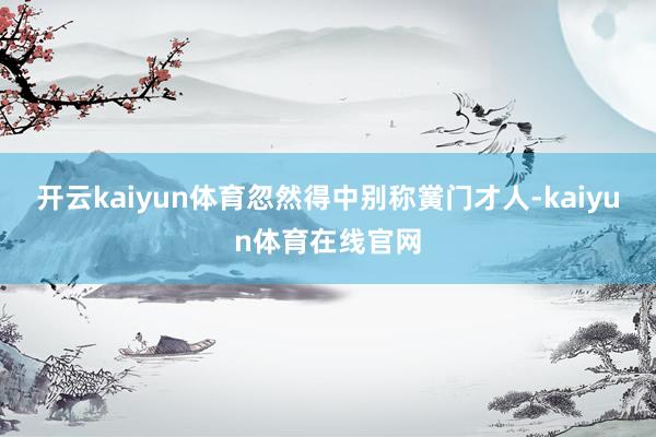 开云kaiyun体育忽然得中别称黉门才人-kaiyun体育在线官网
