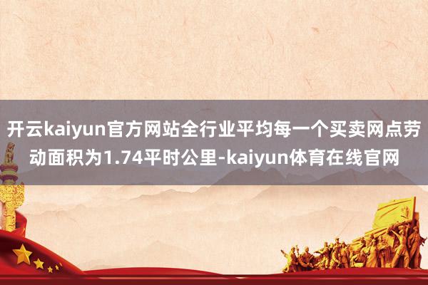 开云kaiyun官方网站全行业平均每一个买卖网点劳动面积为1.74平时公里-kaiyun体育在线官网