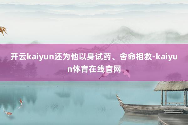 开云kaiyun还为他以身试药、舍命相救-kaiyun体育在线官网