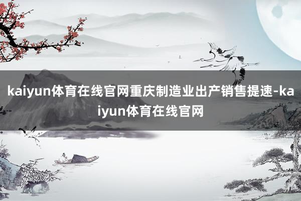 kaiyun体育在线官网重庆制造业出产销售提速-kaiyun体育在线官网