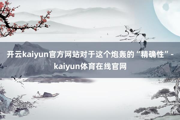 开云kaiyun官方网站　　对于这个炮轰的“精确性”-kaiyun体育在线官网