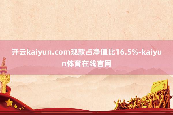 开云kaiyun.com现款占净值比16.5%-kaiyun体育在线官网