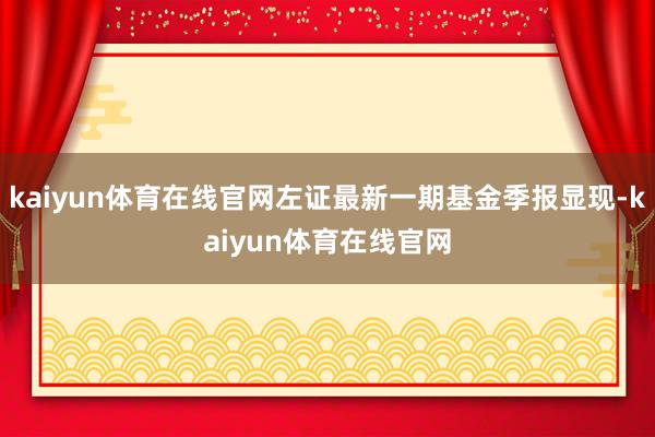 kaiyun体育在线官网左证最新一期基金季报显现-kaiyun体育在线官网