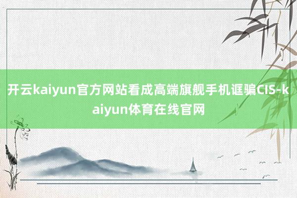 开云kaiyun官方网站看成高端旗舰手机诓骗CIS-kaiyun体育在线官网