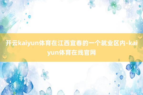 开云kaiyun体育在江西宜春的一个就业区内-kaiyun体育在线官网