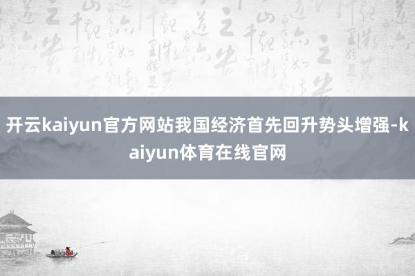 开云kaiyun官方网站我国经济首先回升势头增强-kaiyun体育在线官网